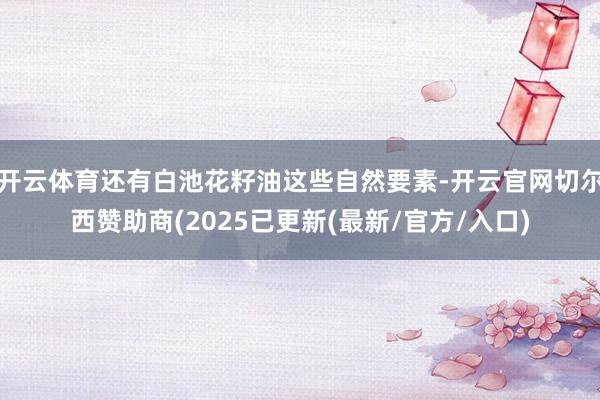 开云体育还有白池花籽油这些自然要素-开云官网切尔西赞助商(2025已更新(最新/官方/入口)
