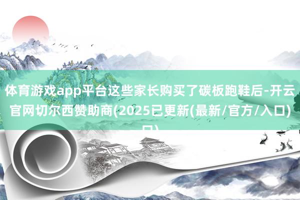 体育游戏app平台这些家长购买了碳板跑鞋后-开云官网切尔西赞助商(2025已更新(最新/官方/入口)