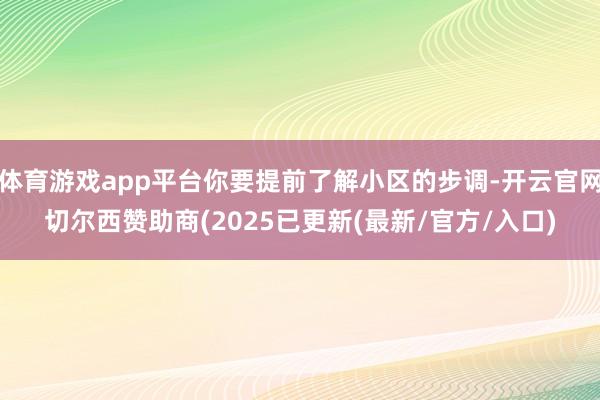 体育游戏app平台你要提前了解小区的步调-开云官网切尔西赞助商(2025已更新(最新/官方/入口)