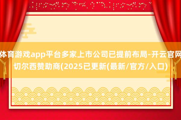 体育游戏app平台多家上市公司已提前布局-开云官网切尔西赞助商(2025已更新(最新/官方/入口)