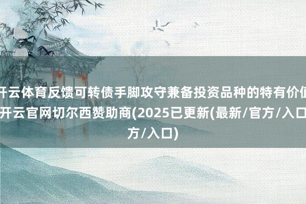 开云体育反馈可转债手脚攻守兼备投资品种的特有价值-开云官网切尔西赞助商(2025已更新(最新/官方/入口)