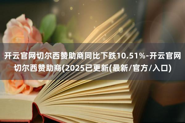 开云官网切尔西赞助商同比下跌10.51%-开云官网切尔西赞助商(2025已更新(最新/官方/入口)