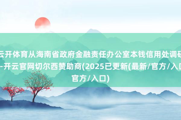 云开体育从海南省政府金融责任办公室本钱信用处调研员-开云官网切尔西赞助商(2025已更新(最新/官方/入口)