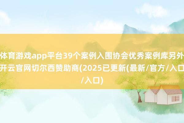 体育游戏app平台39个案例入围协会优秀案例库另外-开云官网切尔西赞助商(2025已更新(最新/官方/入口)