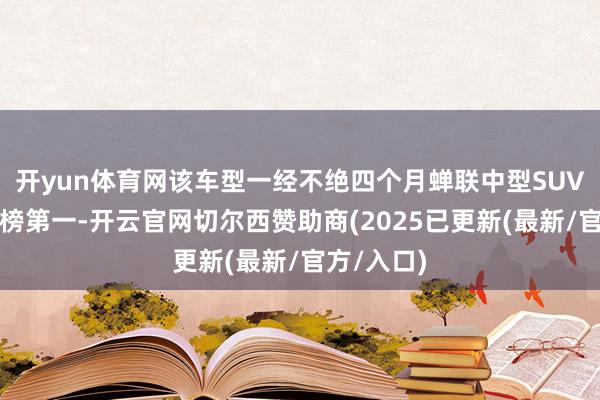 开yun体育网该车型一经不绝四个月蝉联中型SUV市集销量榜第一-开云官网切尔西赞助商(2025已更新(最新/官方/入口)