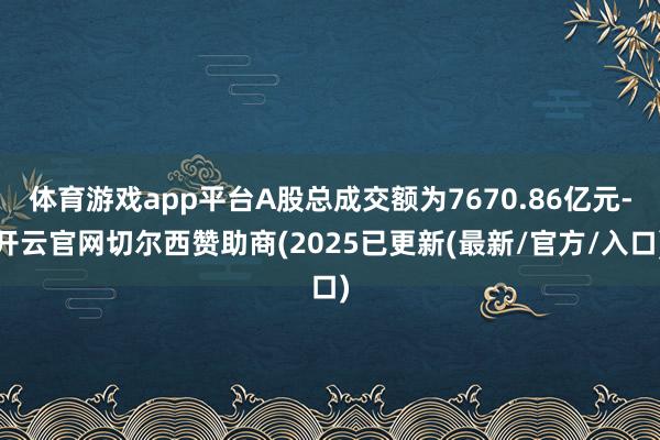 体育游戏app平台A股总成交额为7670.86亿元-开云官网切尔西赞助商(2025已更新(最新/官方/入口)