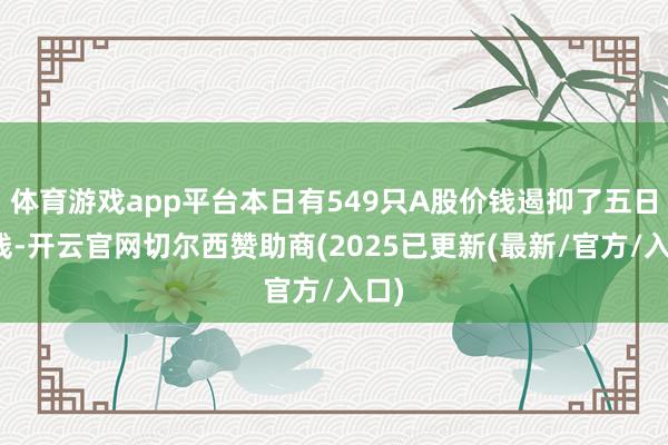 体育游戏app平台本日有549只A股价钱遏抑了五日均线-开云官网切尔西赞助商(2025已更新(最新/官方/入口)