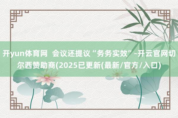 开yun体育网  会议还提议“务务实效”-开云官网切尔西赞助商(2025已更新(最新/官方/入口)