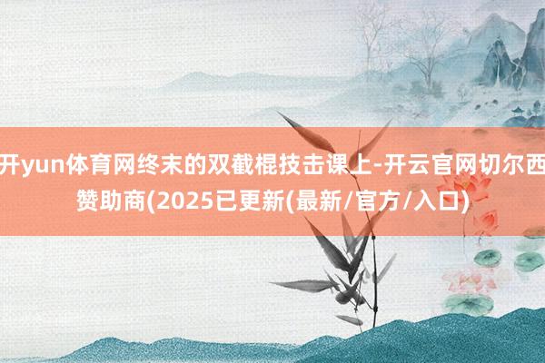 开yun体育网终末的双截棍技击课上-开云官网切尔西赞助商(2025已更新(最新/官方/入口)