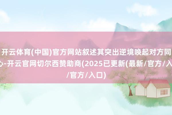 开云体育(中国)官方网站叙述其突出逆境唤起对方同理心-开云官网切尔西赞助商(2025已更新(最新/官方/入口)