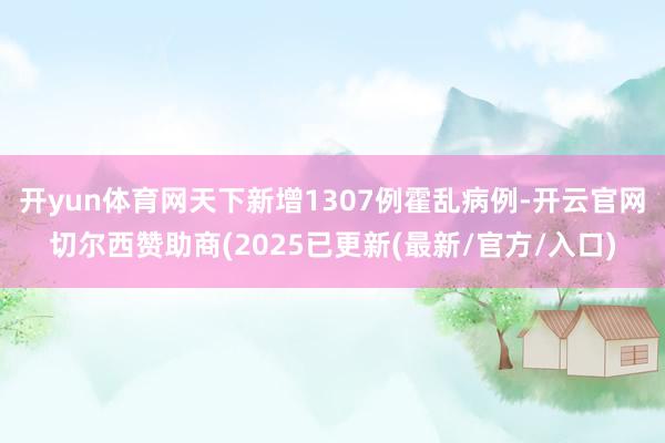 开yun体育网天下新增1307例霍乱病例-开云官网切尔西赞助商(2025已更新(最新/官方/入口)