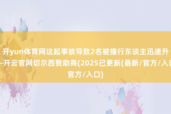 开yun体育网这起事故导致2名被撞行东谈主迅速升天-开云官网切尔西赞助商(2025已更新(最新/官方/入口)