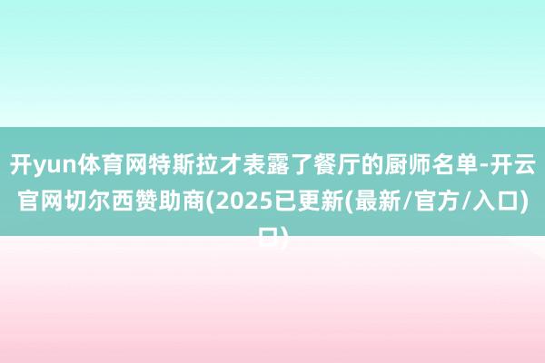 开yun体育网特斯拉才表露了餐厅的厨师名单-开云官网切尔西赞助商(2025已更新(最新/官方/入口)