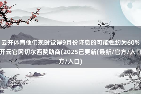 云开体育他们现时觉得9月份降息的可能性约为60%-开云官网切尔西赞助商(2025已更新(最新/官方/入口)