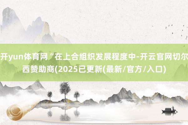 开yun体育网“在上合组织发展程度中-开云官网切尔西赞助商(2025已更新(最新/官方/入口)