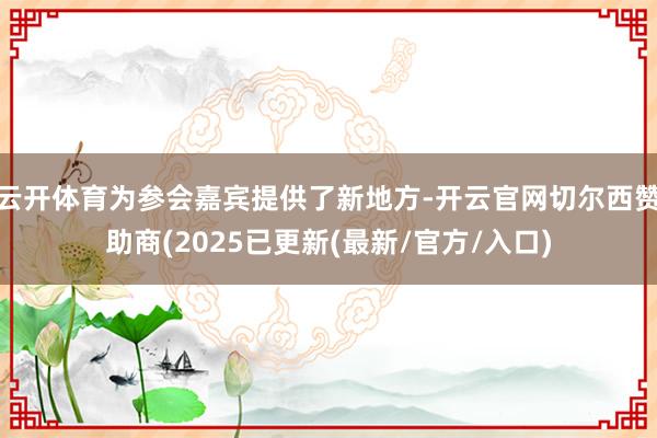 云开体育为参会嘉宾提供了新地方-开云官网切尔西赞助商(2025已更新(最新/官方/入口)