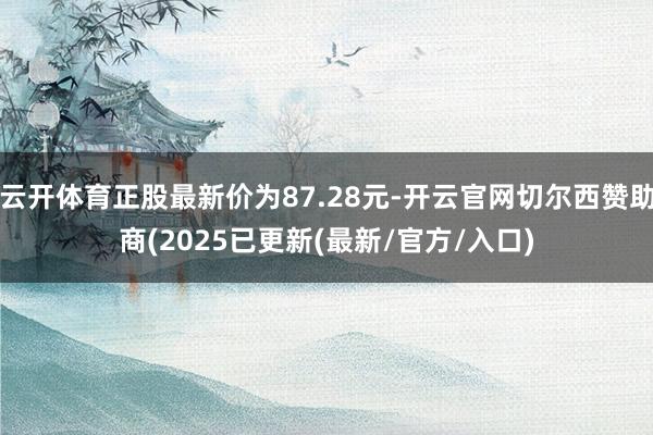 云开体育正股最新价为87.28元-开云官网切尔西赞助商(2025已更新(最新/官方/入口)