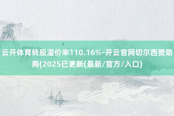 云开体育转股溢价率110.16%-开云官网切尔西赞助商(2025已更新(最新/官方/入口)