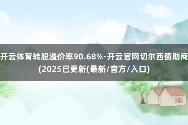 开云体育转股溢价率90.68%-开云官网切尔西赞助商(2025已更新(最新/官方/入口)