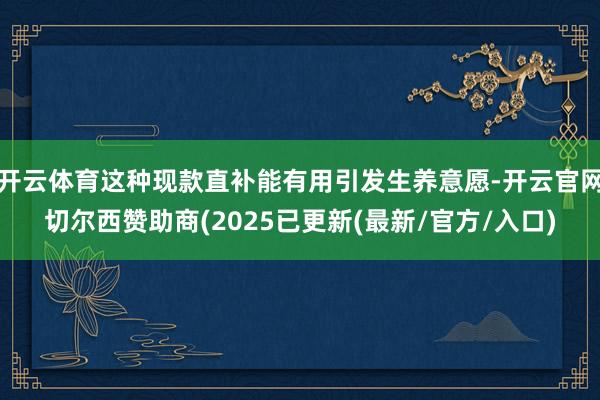 开云体育这种现款直补能有用引发生养意愿-开云官网切尔西赞助商(2025已更新(最新/官方/入口)