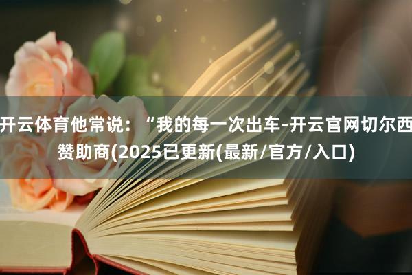 开云体育他常说：“我的每一次出车-开云官网切尔西赞助商(2025已更新(最新/官方/入口)