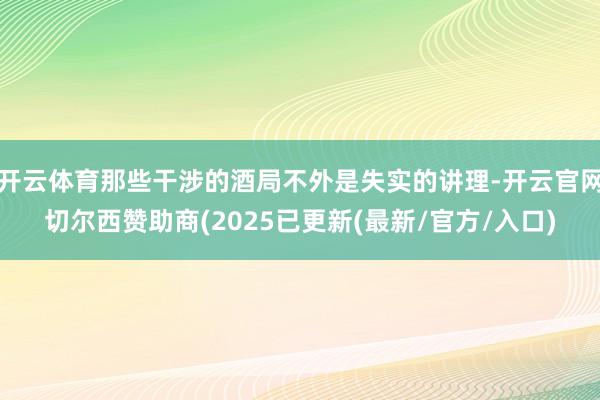 开云体育那些干涉的酒局不外是失实的讲理-开云官网切尔西赞助商(2025已更新(最新/官方/入口)