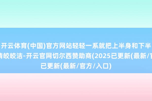 开云体育(中国)官方网站轻轻一系就把上半身和下半成分割得清皎皎洁-开云官网切尔西赞助商(2025已更新(最新/官方/入口)