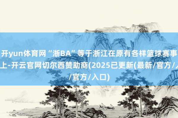 开yun体育网“浙BA”等于浙江在原有各样篮球赛事基础上-开云官网切尔西赞助商(2025已更新(最新/官方/入口)