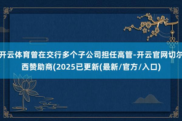 开云体育曾在交行多个子公司担任高管-开云官网切尔西赞助商(2025已更新(最新/官方/入口)