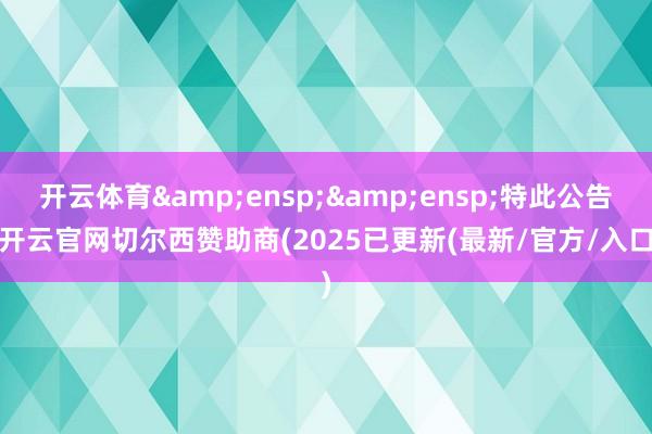 开云体育&ensp;&ensp;特此公告-开云官网切尔西赞助商(2025已更新(最新/官方/入口)