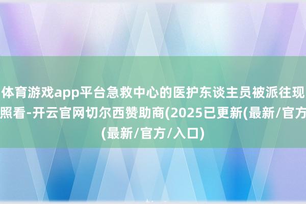 体育游戏app平台急救中心的医护东谈主员被派往现场协助照看-开云官网切尔西赞助商(2025已更新(最新/官方/入口)