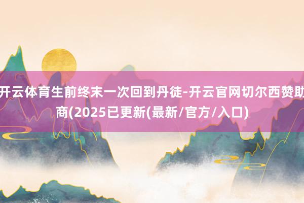 开云体育生前终末一次回到丹徒-开云官网切尔西赞助商(2025已更新(最新/官方/入口)