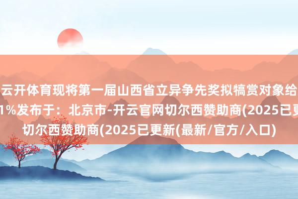 云开体育现将第一届山西省立异争先奖拟犒赏对象给予公示：张开剩余41%发布于：北京市-开云官网切尔西赞助商(2025已更新(最新/官方/入口)