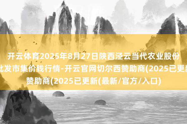 开云体育2025年8月27日陕西泾云当代农业股份有限公司云阳蔬菜批发市集价钱行情-开云官网切尔西赞助商(2025已更新(最新/官方/入口)
