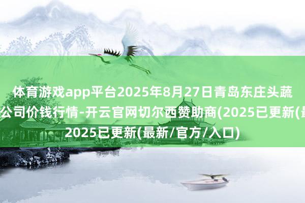 体育游戏app平台2025年8月27日青岛东庄头蔬菜批发商场有限公司价钱行情-开云官网切尔西赞助商(2025已更新(最新/官方/入口)