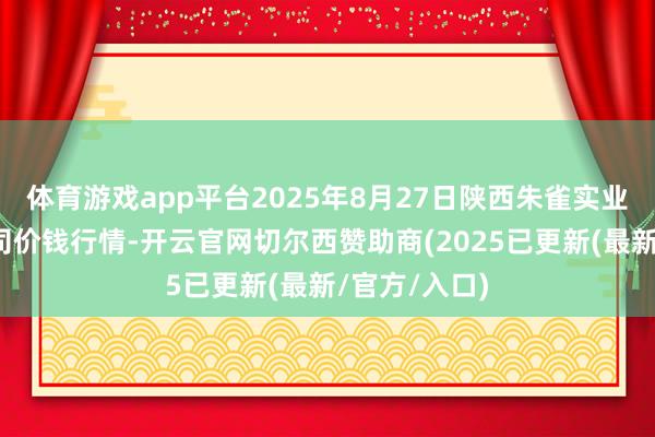体育游戏app平台2025年8月27日陕西朱雀实业集团有限公司价钱行情-开云官网切尔西赞助商(2025已更新(最新/官方/入口)