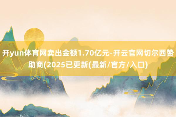 开yun体育网卖出金额1.70亿元-开云官网切尔西赞助商(2025已更新(最新/官方/入口)