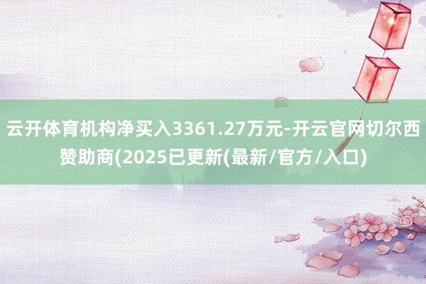 云开体育机构净买入3361.27万元-开云官网切尔西赞助商(2025已更新(最新/官方/入口)