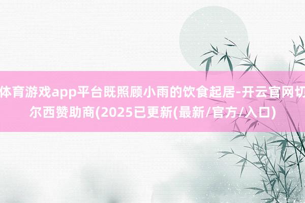 体育游戏app平台既照顾小雨的饮食起居-开云官网切尔西赞助商(2025已更新(最新/官方/入口)