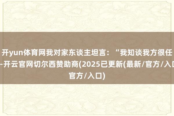 开yun体育网我对家东谈主坦言：“我知谈我方很任性-开云官网切尔西赞助商(2025已更新(最新/官方/入口)