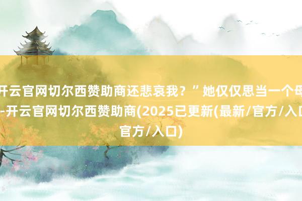 开云官网切尔西赞助商还悲哀我？”她仅仅思当一个母亲-开云官网切尔西赞助商(2025已更新(最新/官方/入口)