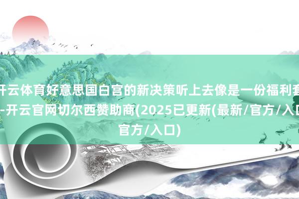 开云体育好意思国白宫的新决策听上去像是一份福利套餐-开云官网切尔西赞助商(2025已更新(最新/官方/入口)