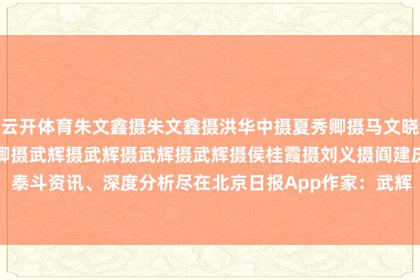 云开体育朱文鑫摄朱文鑫摄洪华中摄夏秀卿摄马文晓摄马文晓摄温红征摄夏秀卿摄武辉摄武辉摄武辉摄武辉摄侯桂霞摄刘义摄阎建庆摄更多热门速报、泰斗资讯、深度分析尽在北京日报App作家：武辉    -开云官网切尔西赞助商(2025已更新(最新/官方/入口)