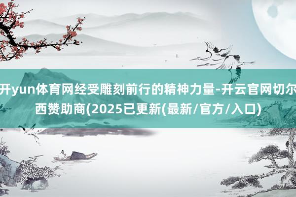 开yun体育网经受雕刻前行的精神力量-开云官网切尔西赞助商(2025已更新(最新/官方/入口)