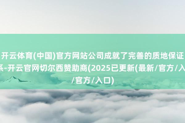 开云体育(中国)官方网站公司成就了完善的质地保证体系-开云官网切尔西赞助商(2025已更新(最新/官方/入口)
