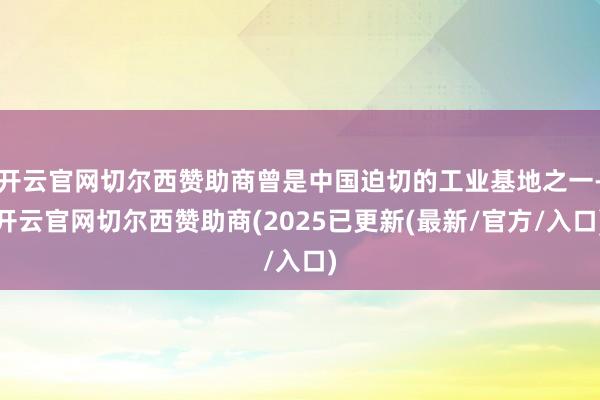 开云官网切尔西赞助商曾是中国迫切的工业基地之一-开云官网切尔西赞助商(2025已更新(最新/官方/入口)