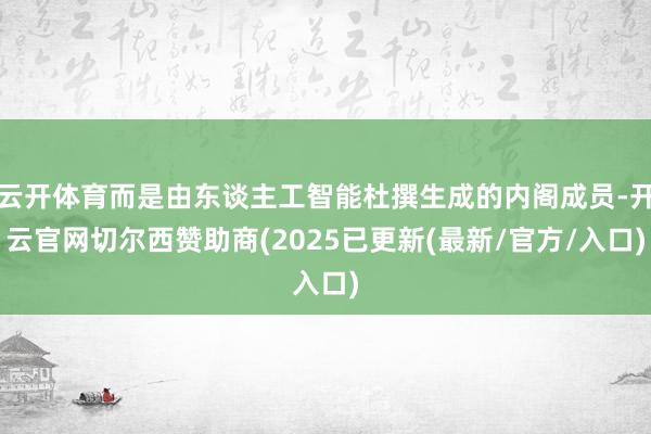 云开体育而是由东谈主工智能杜撰生成的内阁成员-开云官网切尔西赞助商(2025已更新(最新/官方/入口)