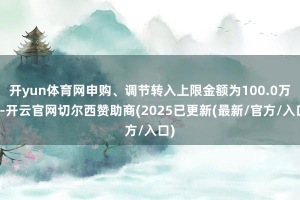 开yun体育网申购、调节转入上限金额为100.0万元-开云官网切尔西赞助商(2025已更新(最新/官方/入口)