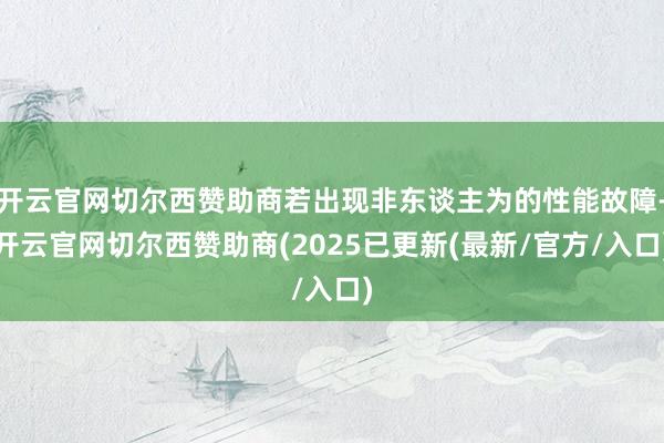 开云官网切尔西赞助商若出现非东谈主为的性能故障-开云官网切尔西赞助商(2025已更新(最新/官方/入口)