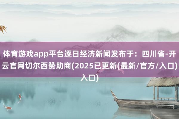 体育游戏app平台逐日经济新闻发布于:四川省-开云官网切尔西赞助商(2025已更新(最新/官方/入口)